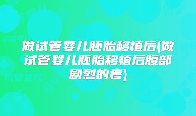 做试管婴儿胚胎移植后(做试管婴儿胚胎移植后腹部剧烈的疼)