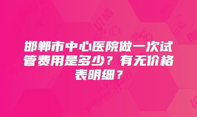 邯郸市中心医院做一次试管费用是多少?有无价格表明细?