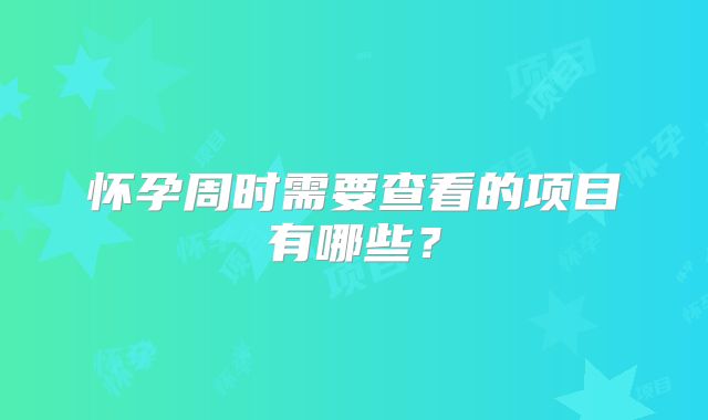 怀孕周时需要查看的项目有哪些？