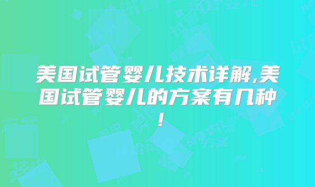 美国试管婴儿技术详解,美国试管婴儿的方案有几种!