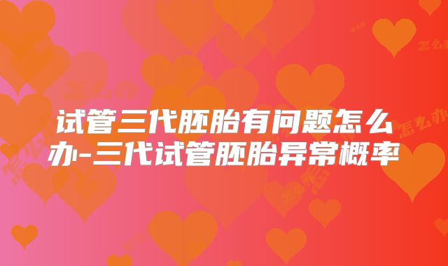 试管三代胚胎有问题怎么办-三代试管胚胎异常概率