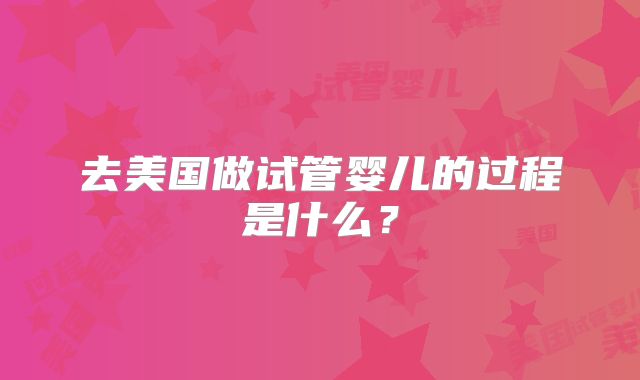 去美国做试管婴儿的过程是什么？
