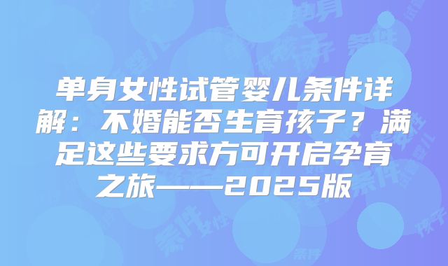 单身女性试管婴儿条件详解：不婚能否生育孩子？满足这些要求方可开启孕育之旅——2025版