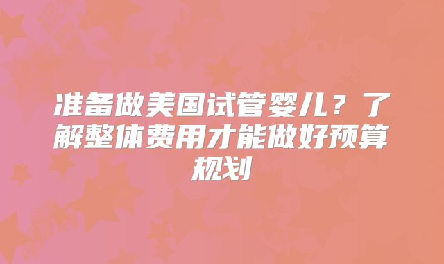 准备做美国试管婴儿？了解整体费用才能做好预算规划