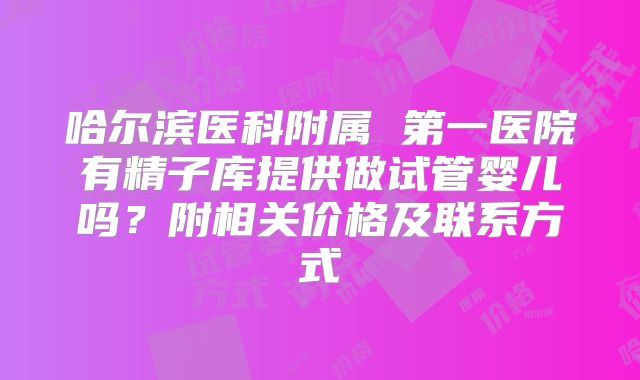 哈尔滨医科附属 第一医院有精子库提供做试管婴儿吗?附相关价格及联系方式