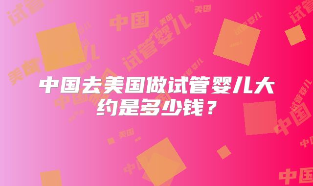 中国去美国做试管婴儿大约是多少钱？