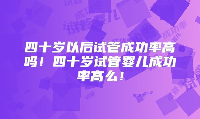 四十岁以后试管成功率高吗！四十岁试管婴儿成功率高么！