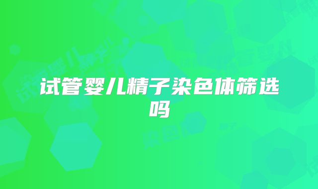 试管婴儿精子染色体筛选吗