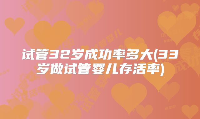 试管32岁成功率多大(33岁做试管婴儿存活率)