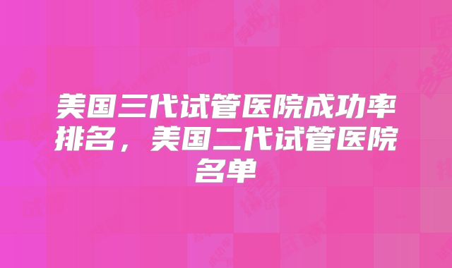 美国三代试管医院成功率排名，美国二代试管医院名单