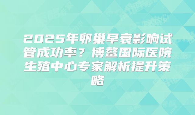 2025年卵巢早衰影响试管成功率？博鳌国际医院生殖中心专家解析提升策略