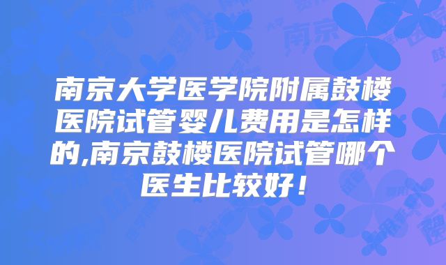 南京大学医学院附属鼓楼医院试管婴儿费用是怎样的,南京鼓楼医院试管哪个医生比较好！
