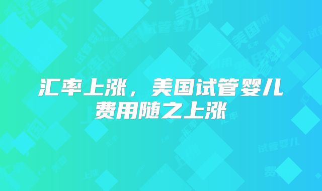 汇率上涨，美国试管婴儿费用随之上涨