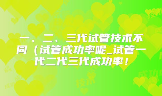 一、二、三代试管技术不同（试管成功率呢_试管一代二代三代成功率！