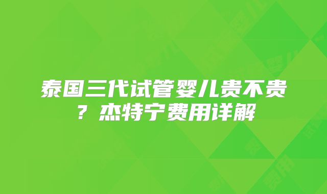 泰国三代试管婴儿贵不贵？杰特宁费用详解