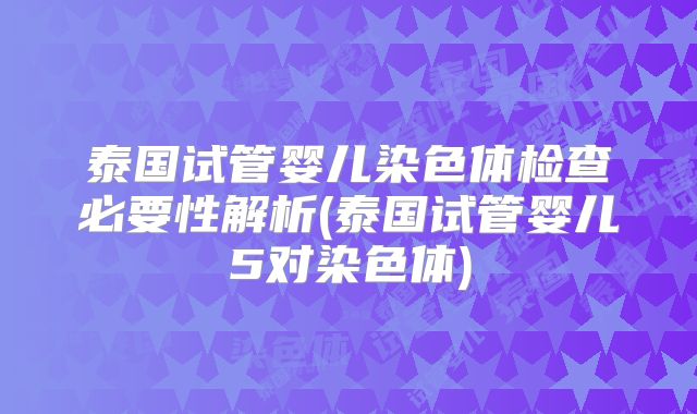 泰国试管婴儿染色体检查必要性解析(泰国试管婴儿5对染色体)