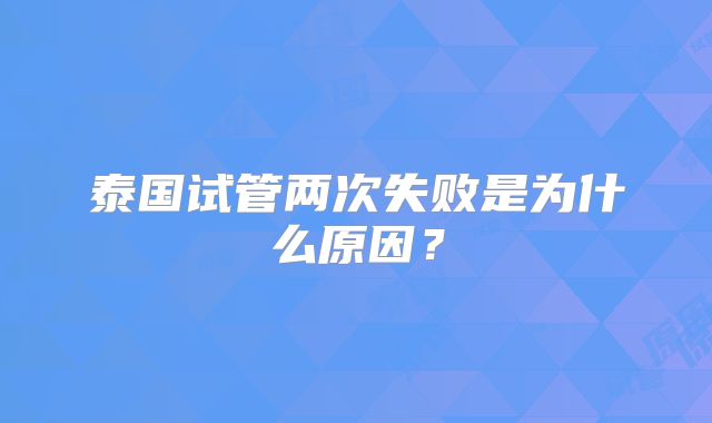 泰国试管两次失败是为什么原因？