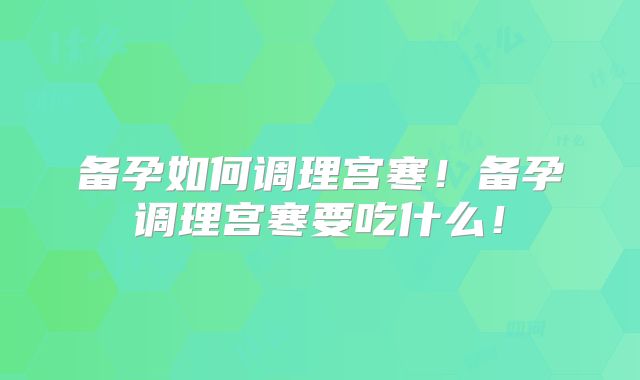 备孕如何调理宫寒！备孕调理宫寒要吃什么！