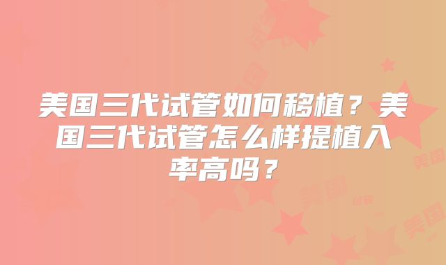 美国三代试管如何移植？美国三代试管怎么样提植入率高吗？