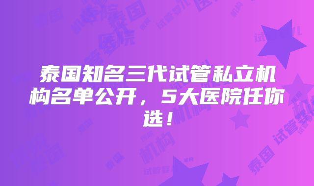 泰国知名三代试管私立机构名单公开，5大医院任你选！