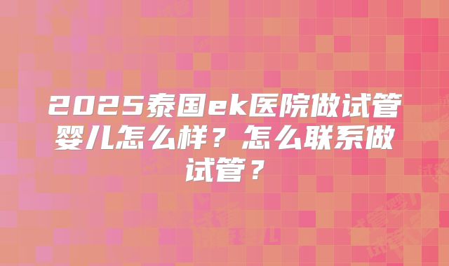2025泰国ek医院做试管婴儿怎么样？怎么联系做试管？