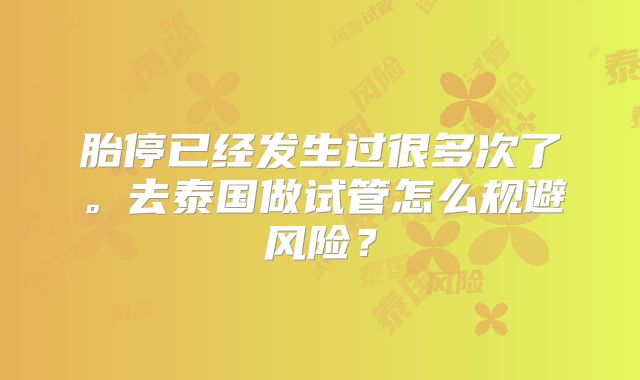 胎停已经发生过很多次了。去泰国做试管怎么规避风险？