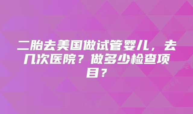 二胎去美国做试管婴儿,去几次医院?做多少检查项目?