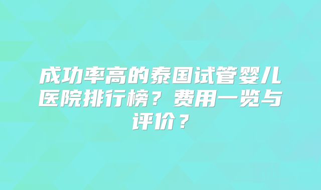 成功率高的泰国试管婴儿医院排行榜？费用一览与评价？