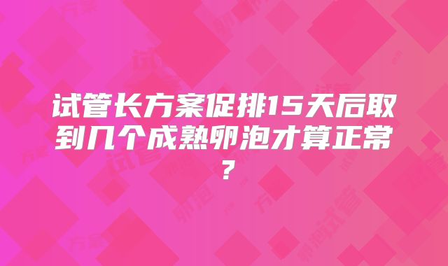 试管长方案促排15天后取到几个成熟卵泡才算正常？