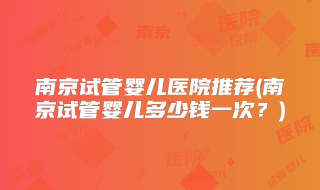 南京试管婴儿医院推荐(南京试管婴儿多少钱一次?)