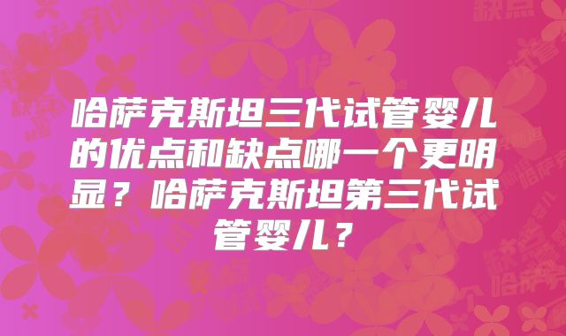 哈萨克斯坦三代试管婴儿的优点和缺点哪一个更明显？哈萨克斯坦第三代试管婴儿？