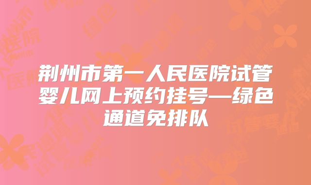 荆州市第一人民医院试管婴儿网上预约挂号—绿色通道免排队
