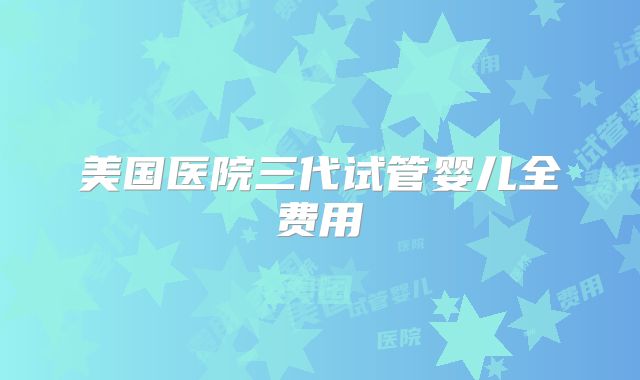 美国医院三代试管婴儿全费用