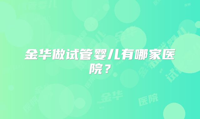 金华做试管婴儿有哪家医院？