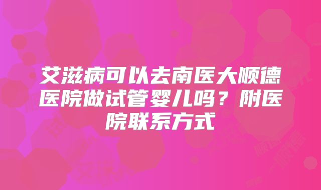 艾滋病可以去南医大顺德医院做试管婴儿吗？附医院联系方式