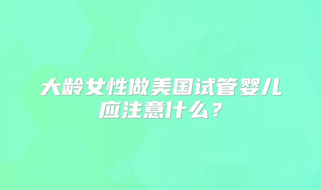 大龄女性做美国试管婴儿应注意什么？