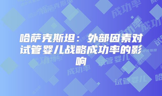 哈萨克斯坦：外部因素对试管婴儿战略成功率的影响