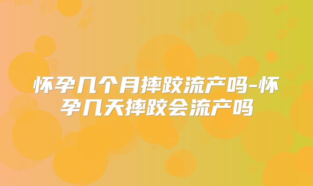 怀孕几个月摔跤流产吗-怀孕几天摔跤会流产吗