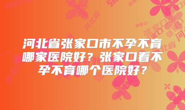 河北省张家口市不孕不育哪家医院好？张家口看不孕不育哪个医院好？