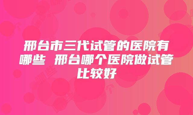 邢台市三代试管的医院有哪些 邢台哪个医院做试管比较好