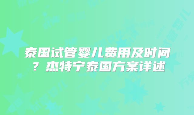 泰国试管婴儿费用及时间？杰特宁泰国方案详述