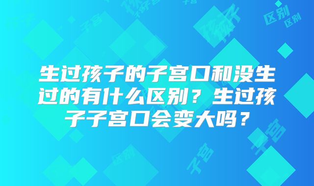 生过孩子的子宫口和没生过的有什么区别？生过孩子子宫口会变大吗？
