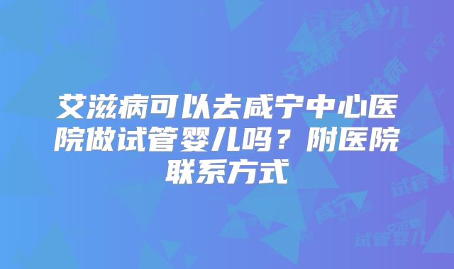 艾滋病可以去咸宁中心医院做试管婴儿吗？附医院联系方式