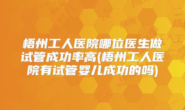 梧州工人医院哪位医生做试管成功率高(梧州工人医院有试管婴儿成功的吗)
