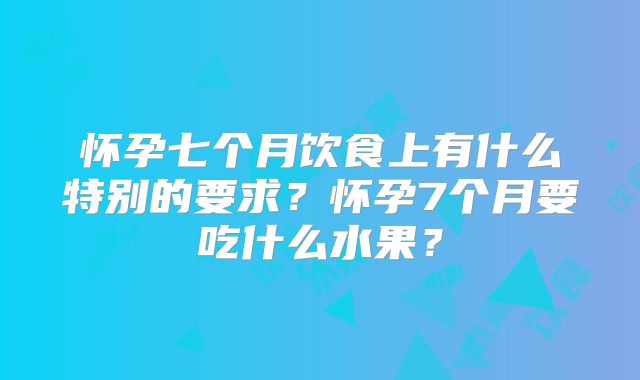 怀孕七个月饮食上有什么特别的要求？怀孕7个月要吃什么水果？