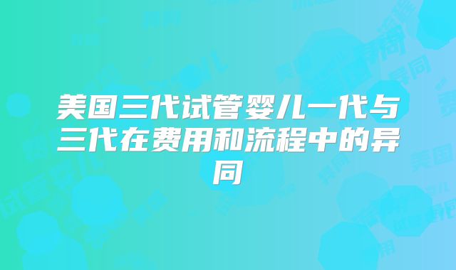 美国三代试管婴儿一代与三代在费用和流程中的异同