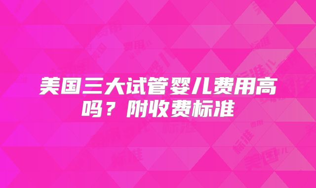 美国三大试管婴儿费用高吗?附收费标准