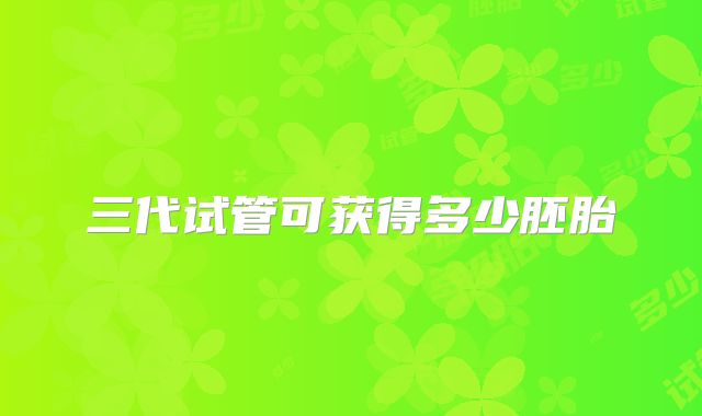 三代试管可获得多少胚胎