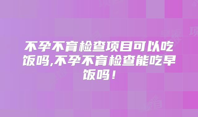 不孕不育检查项目可以吃饭吗,不孕不育检查能吃早饭吗！