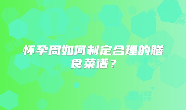 怀孕周如何制定合理的膳食菜谱？